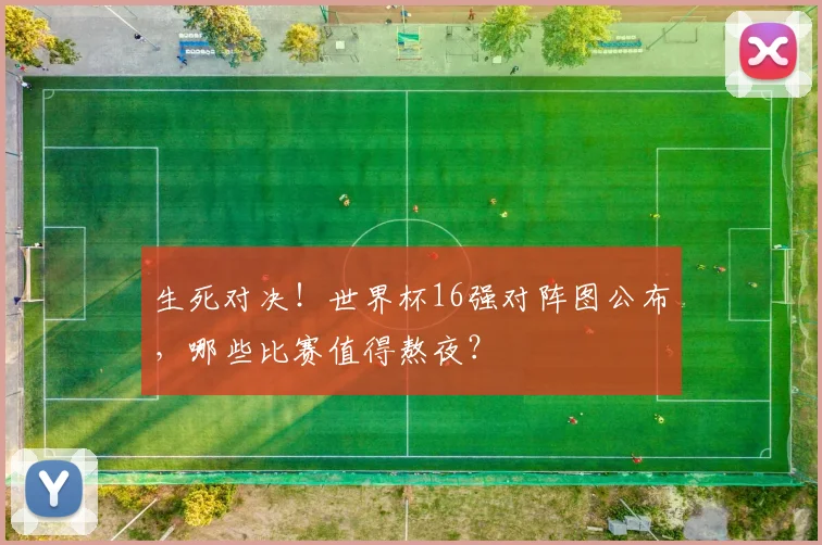 生死对决！世界杯16强对阵图公布，哪些比赛值得熬夜？