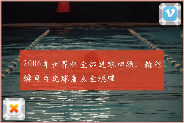 2006年世界杯全部进球回顾：精彩瞬间与进球看点全梳理