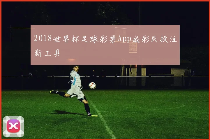2018世界杯足球彩票App成彩民投注新工具