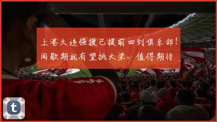 上港久违强援已提前回到俱乐部!间歇期就有望挑大梁,值得期待
