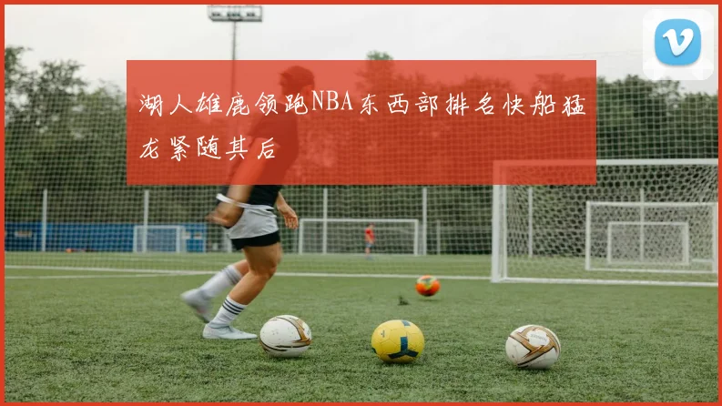 湖人雄鹿领跑NBA东西部排名快船猛龙紧随其后