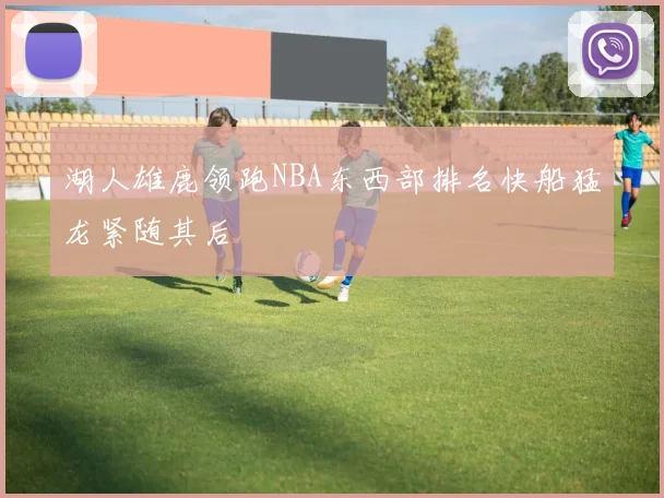 湖人雄鹿领跑NBA东西部排名快船猛龙紧随其后