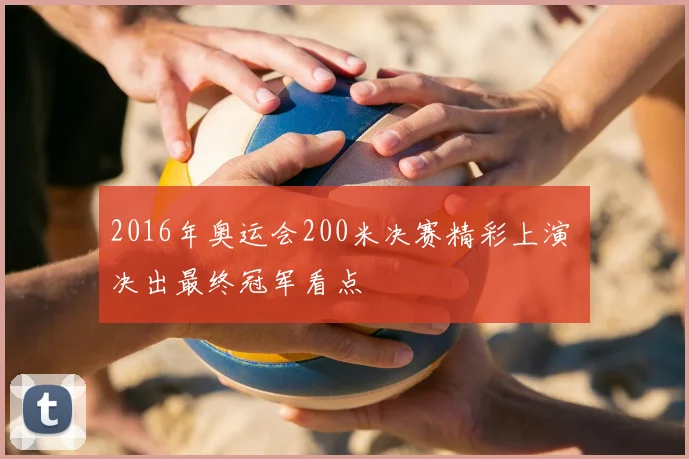 2016年奥运会200米决赛精彩上演 决出最终冠军看点