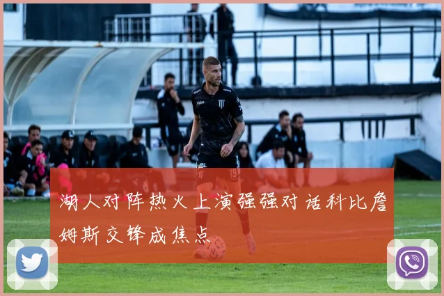 湖人对阵热火上演强强对话科比詹姆斯交锋成焦点