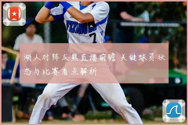 湖人对阵灰熊直播前瞻 关键球员状态与比赛看点解析