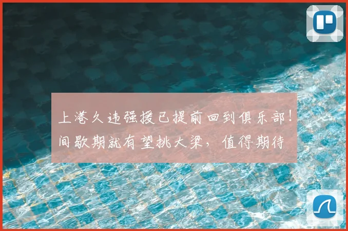 上港久违强援已提前回到俱乐部！间歇期就有望挑大梁，值得期待