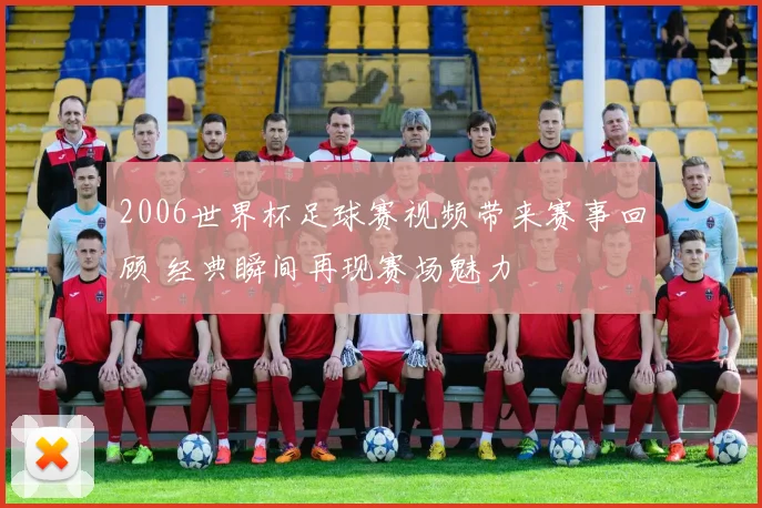 2006世界杯足球赛视频带来赛事回顾 经典瞬间再现赛场魅力
