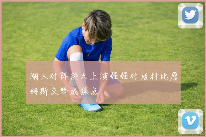 湖人对阵热火上演强强对话科比詹姆斯交锋成焦点