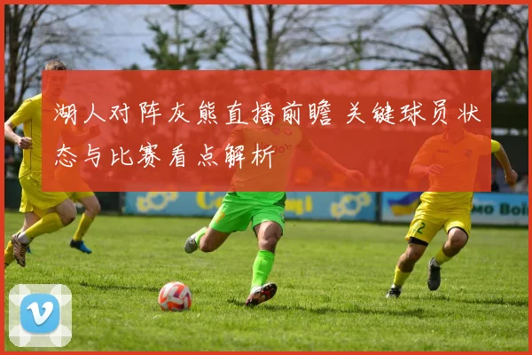 湖人对阵灰熊直播前瞻 关键球员状态与比赛看点解析