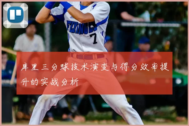 库里三分球技术演变与得分效率提升的实战分析