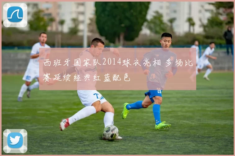 西班牙国家队2014球衣亮相 多场比赛延续经典红蓝配色