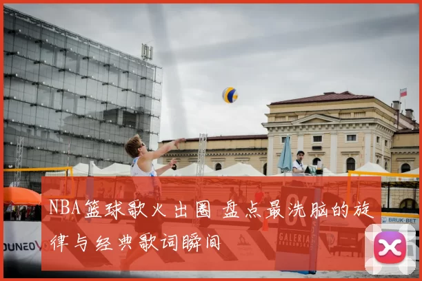 NBA篮球歌火出圈 盘点最洗脑的旋律与经典歌词瞬间