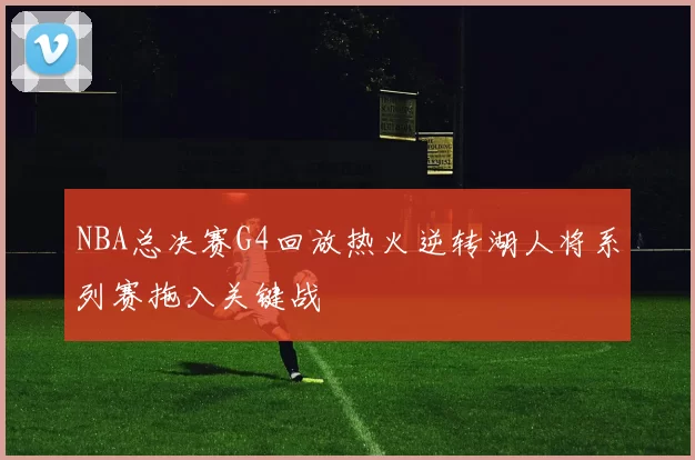 NBA总决赛G4回放热火逆转湖人将系列赛拖入关键战
