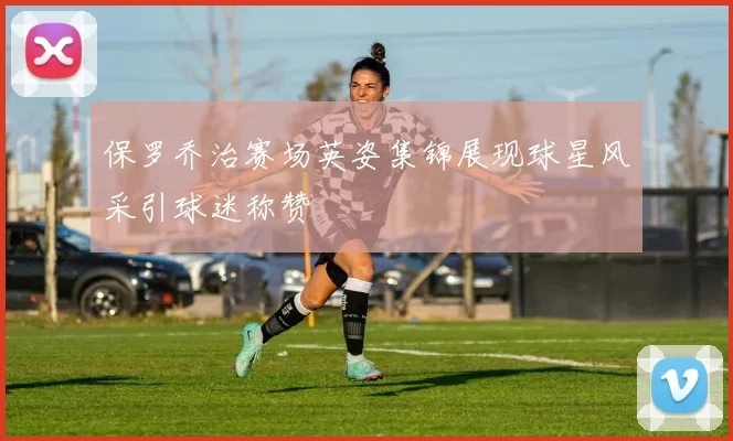 保罗乔治赛场英姿集锦展现球星风采引球迷称赞