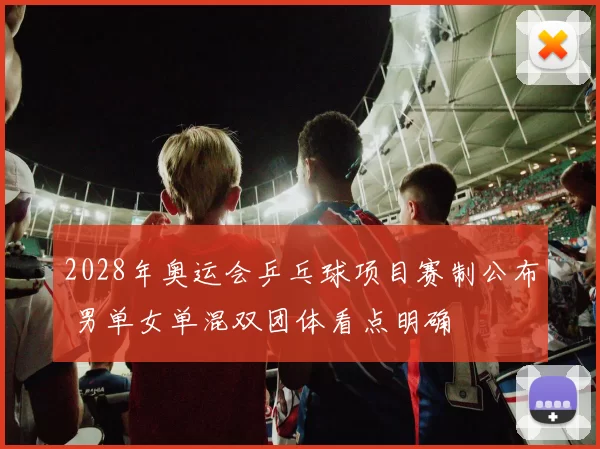 2028年奥运会乒乓球项目赛制公布 男单女单混双团体看点明确