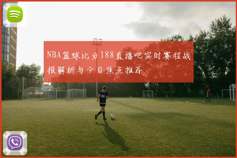 NBA篮球比分188直播吧实时赛程战报解析与今日焦点推荐