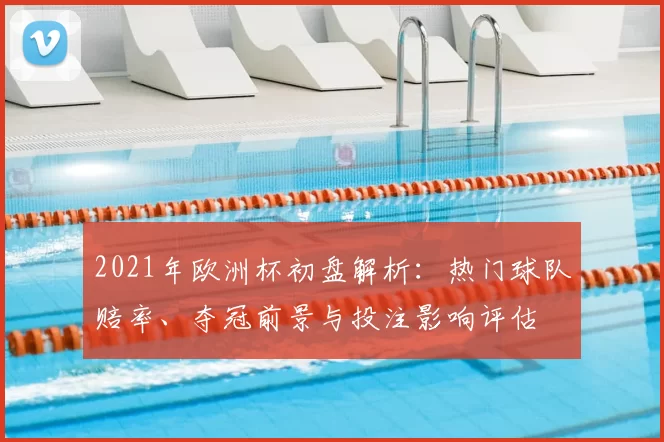 2021年欧洲杯初盘解析：热门球队赔率、夺冠前景与投注影响评估