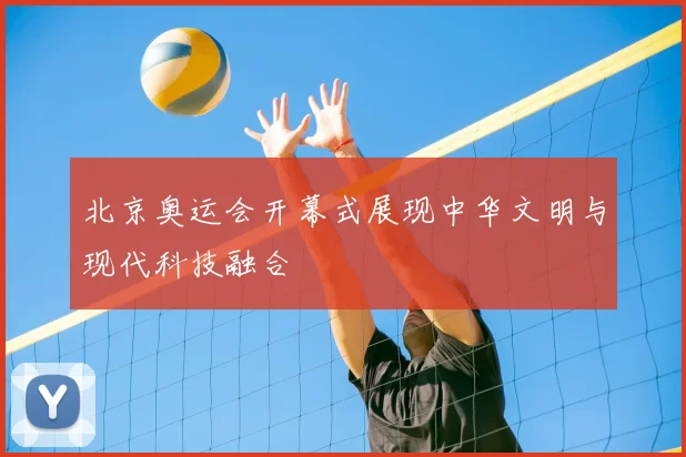 北京奥运会开幕式展现中华文明与现代科技融合