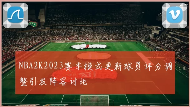 NBA2K2023赛季模式更新球员评分调整引发阵容讨论