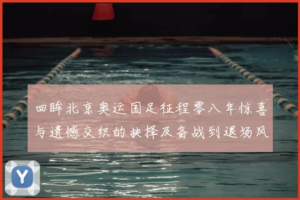回眸北京奥运国足征程零八年惊喜与遗憾交织的抉择及备战到退场风云