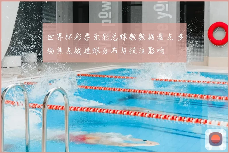 世界杯彩票竞彩总球数数据盘点 多场焦点战进球分布与投注影响