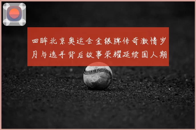 回眸北京奥运会金银牌传奇激情岁月与选手背后故事荣耀延续国人期待