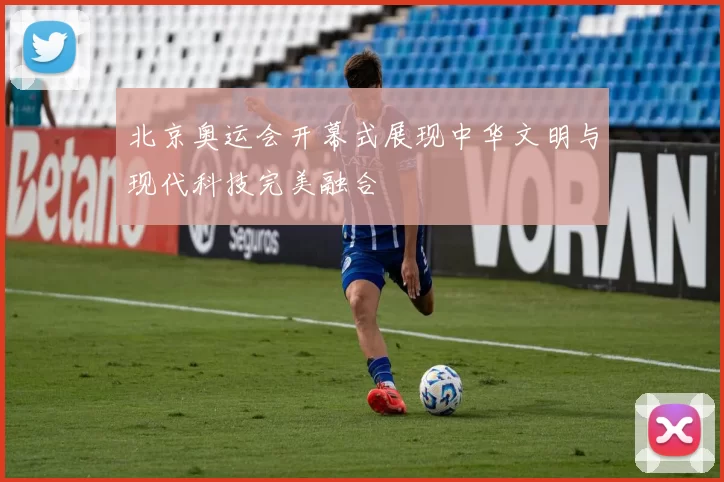 北京奥运会开幕式展现中华文明与现代科技完美融合