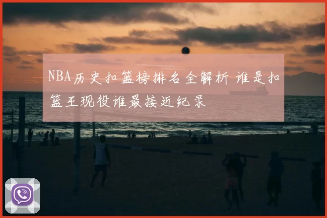 NBA历史扣篮榜排名全解析 谁是扣篮王现役谁最接近纪录