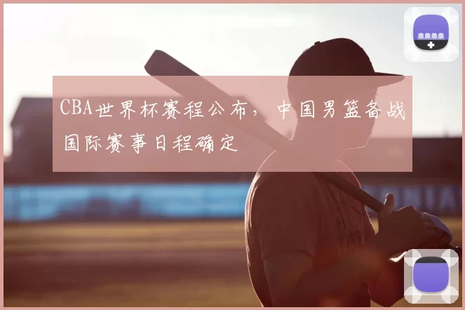 CBA世界杯赛程公布，中国男篮备战国际赛事日程确定