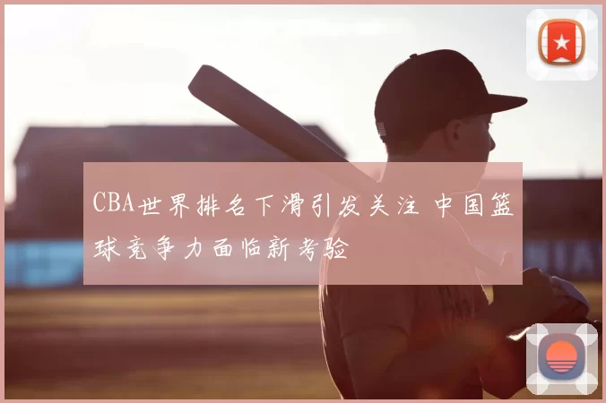 CBA世界排名下滑引发关注 中国篮球竞争力面临新考验