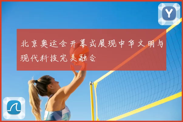 北京奥运会开幕式展现中华文明与现代科技完美融合