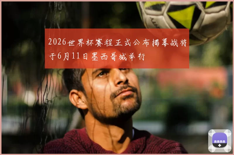 2026世界杯赛程正式公布揭幕战将于6月11日墨西哥城举行