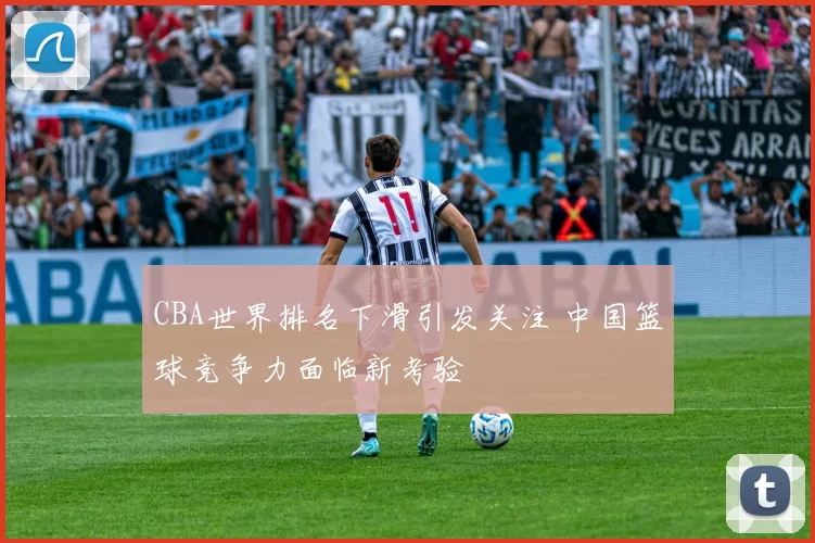 CBA世界排名下滑引发关注 中国篮球竞争力面临新考验