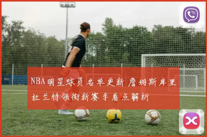 NBA明星球员名单更新 詹姆斯库里杜兰特领衔新赛季看点解析