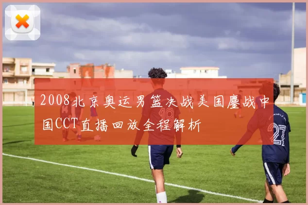 2008北京奥运男篮决战美国鏖战中国CCT直播回放全程解析