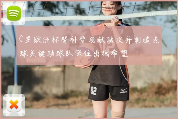 C罗欧洲杯替补登场献助攻并制造点球关键助球队保住出线希望