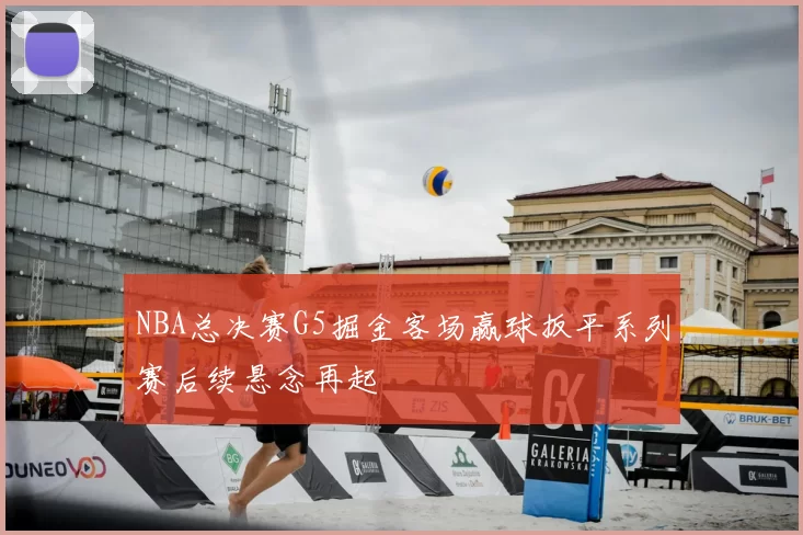 NBA总决赛G5掘金客场赢球扳平系列赛后续悬念再起