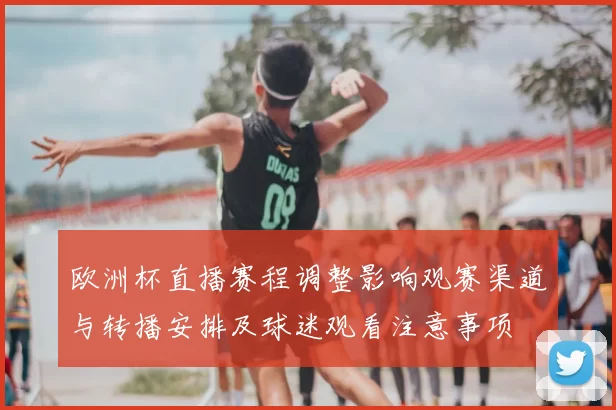 欧洲杯直播赛程调整影响观赛渠道与转播安排及球迷观看注意事项