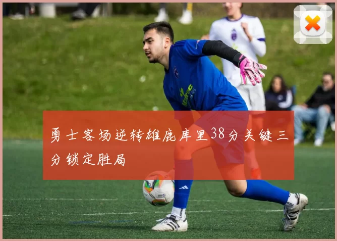 勇士客场逆转雄鹿库里38分关键三分锁定胜局