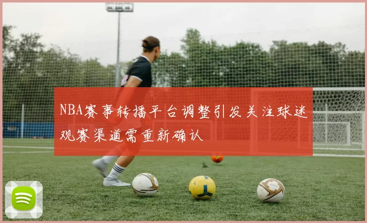 NBA赛事转播平台调整引发关注球迷观赛渠道需重新确认