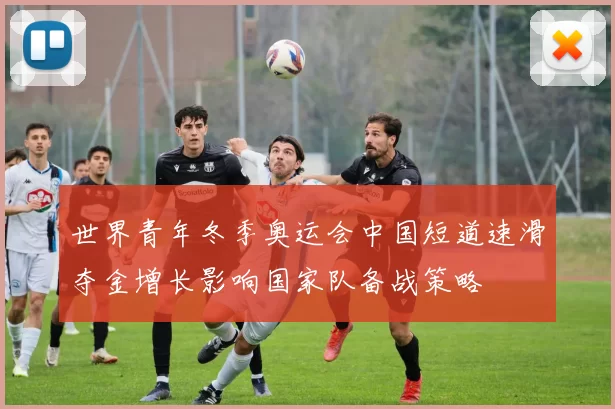 世界青年冬季奥运会中国短道速滑夺金增长影响国家队备战策略