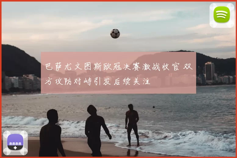 巴萨尤文图斯欧冠决赛激战收官 双方攻防对峙引发后续关注