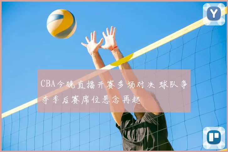 CBA今晚直播开赛多场对决 球队争夺季后赛席位悬念再起