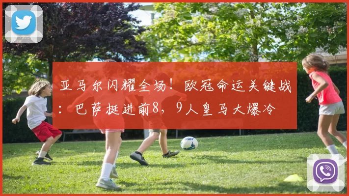 亚马尔闪耀全场！欧冠命运关键战：巴萨挺进前8，9人皇马大爆冷