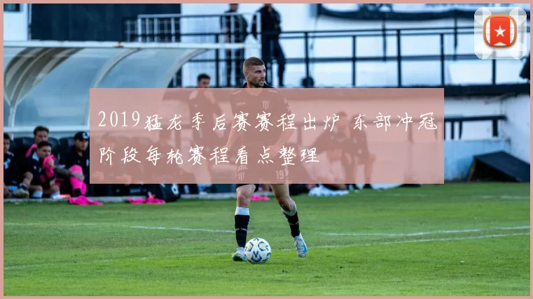 2019猛龙季后赛赛程出炉 东部冲冠阶段每轮赛程看点整理