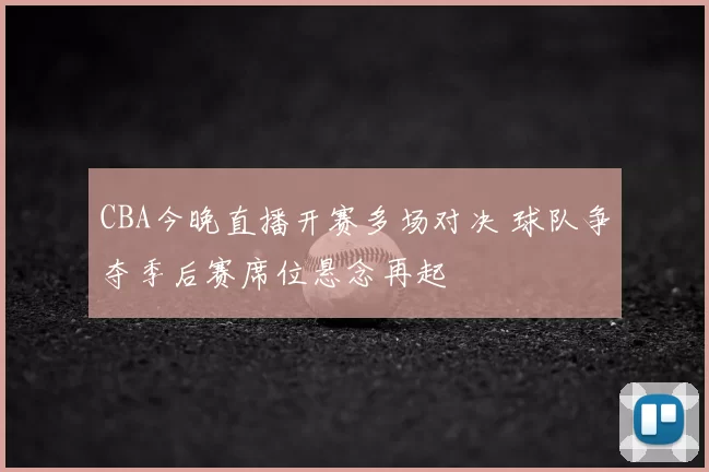 CBA今晚直播开赛多场对决 球队争夺季后赛席位悬念再起