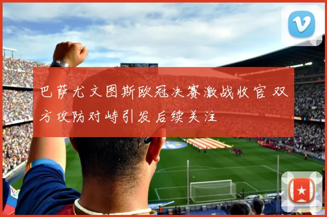 巴萨尤文图斯欧冠决赛激战收官 双方攻防对峙引发后续关注