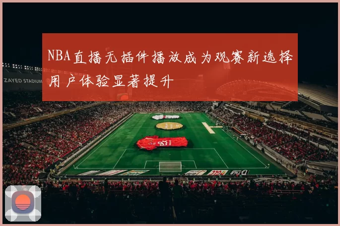 NBA直播无插件播放成为观赛新选择用户体验显著提升