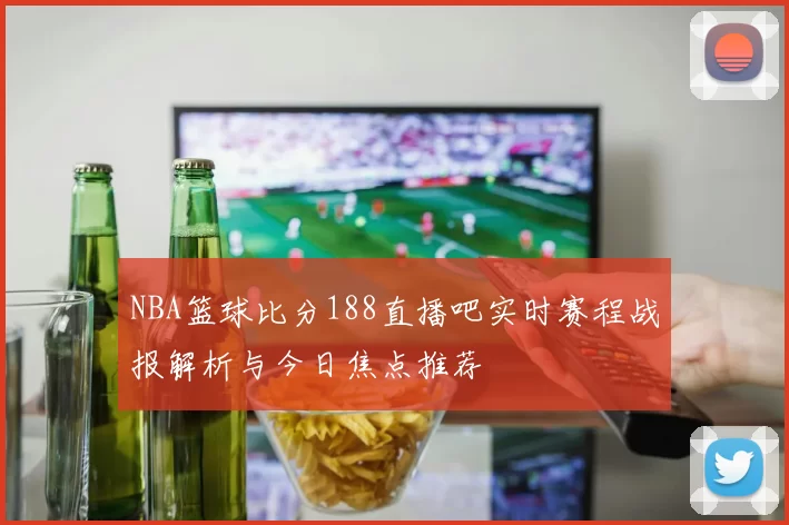 NBA篮球比分188直播吧实时赛程战报解析与今日焦点推荐