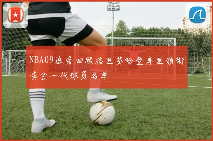 NBA09选秀回顾格里芬哈登库里领衔黄金一代球员名单